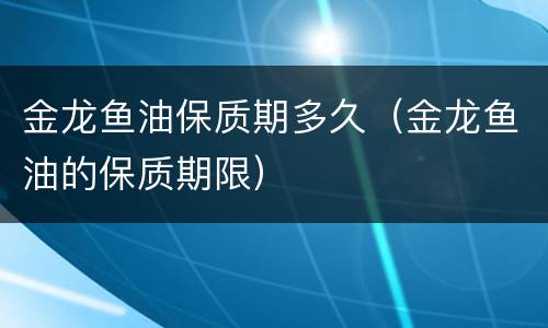 金龙鱼油保质期多久（金龙鱼油的保质期限）