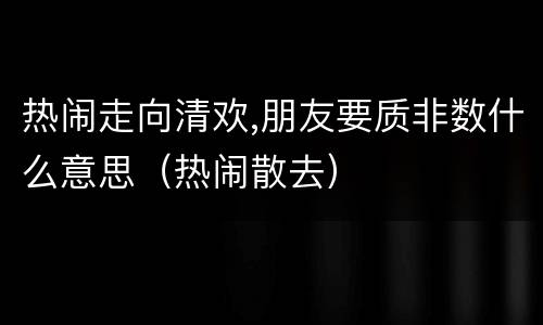 热闹走向清欢,朋友要质非数什么意思（热闹散去）