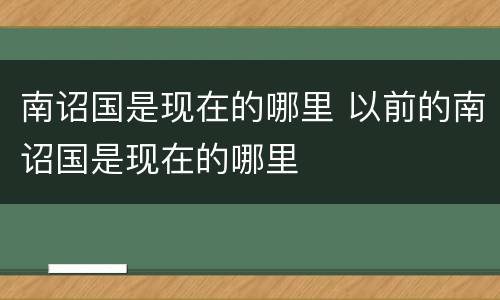 南诏国是现在的哪里 以前的南诏国是现在的哪里