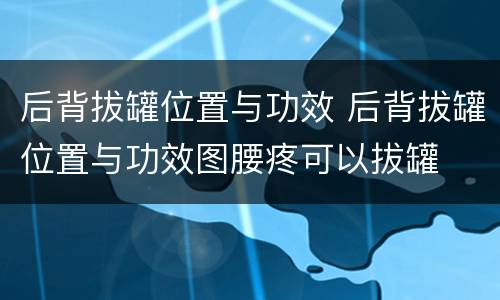 后背拔罐位置与功效 后背拔罐位置与功效图腰疼可以拔罐