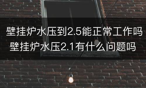 壁挂炉水压到2.5能正常工作吗 壁挂炉水压2.1有什么问题吗?