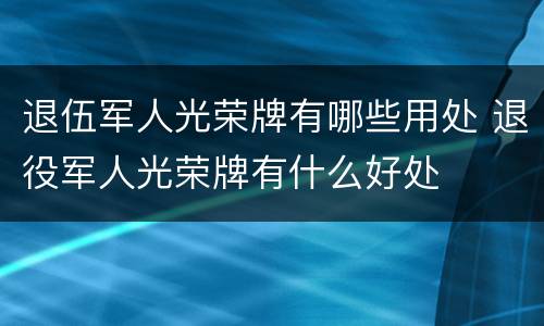 退伍军人光荣牌有哪些用处 退役军人光荣牌有什么好处