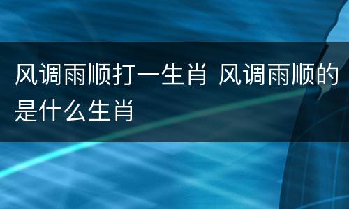 风调雨顺打一生肖 风调雨顺的是什么生肖