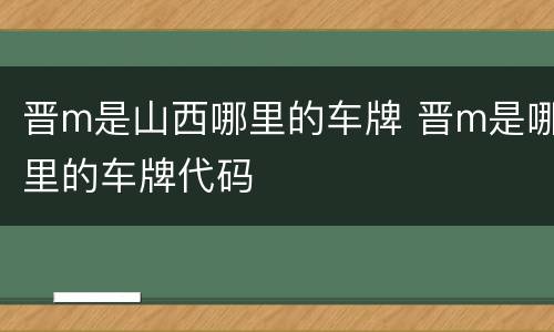 晋m是山西哪里的车牌 晋m是哪里的车牌代码