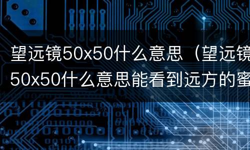 望远镜50x50什么意思（望远镜50x50什么意思能看到远方的蜜蜂吗?）