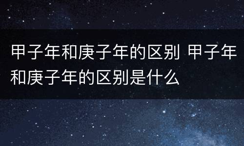 甲子年和庚子年的区别 甲子年和庚子年的区别是什么