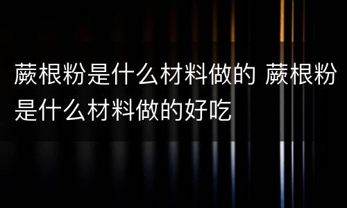 蕨根粉是什么材料做的 蕨根粉是什么材料做的好吃