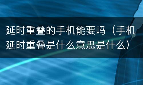 延时重叠的手机能要吗（手机延时重叠是什么意思是什么）