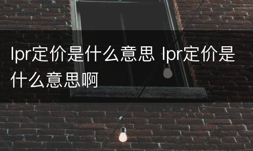 lpr定价是什么意思 lpr定价是什么意思啊