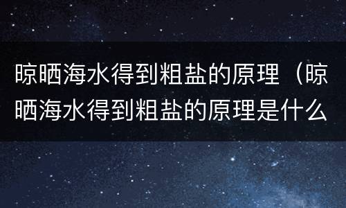 晾晒海水得到粗盐的原理（晾晒海水得到粗盐的原理是什么）