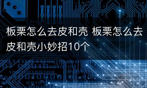 板栗怎么去皮和壳 板栗怎么去皮和壳小妙招10个