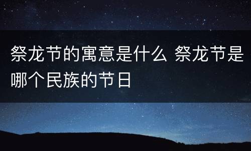 祭龙节的寓意是什么 祭龙节是哪个民族的节日