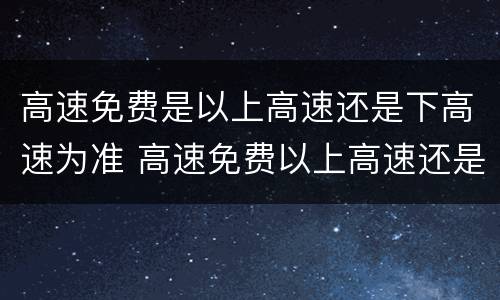 高速免费是以上高速还是下高速为准 高速免费以上高速还是下高速为准跨省