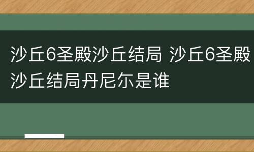 沙丘6圣殿沙丘结局 沙丘6圣殿沙丘结局丹尼尓是谁