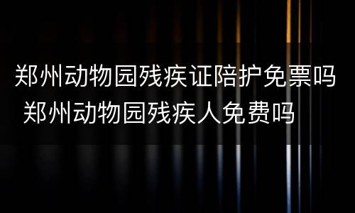 郑州动物园残疾证陪护免票吗 郑州动物园残疾人免费吗