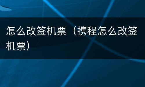 怎么改签机票（携程怎么改签机票）