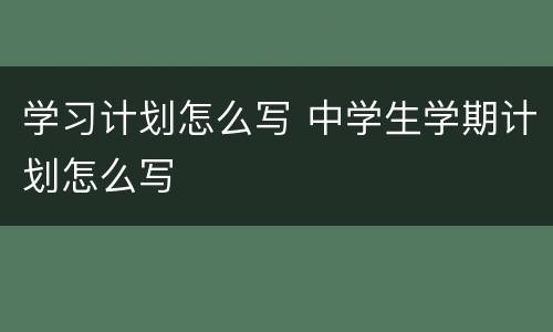 学习计划怎么写 中学生学期计划怎么写