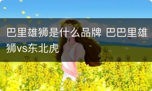 巴里雄狮是什么品牌 巴巴里雄狮vs东北虎