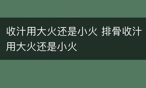 收汁用大火还是小火 排骨收汁用大火还是小火