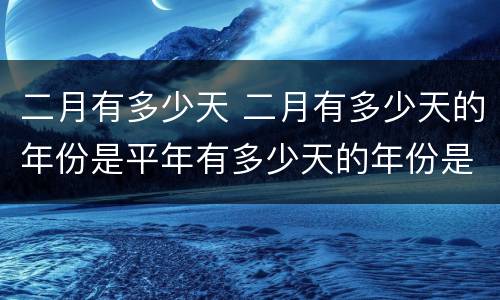 二月有多少天 二月有多少天的年份是平年有多少天的年份是闰年