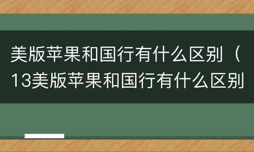 美版苹果和国行有什么区别（13美版苹果和国行有什么区别）