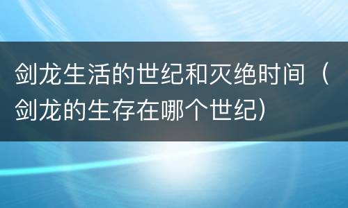 剑龙生活的世纪和灭绝时间（剑龙的生存在哪个世纪）