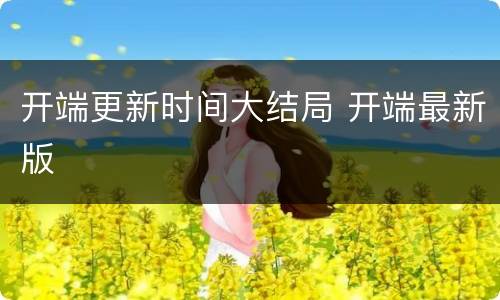 开端更新时间大结局 开端最新版