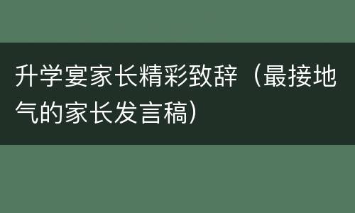 升学宴家长精彩致辞（最接地气的家长发言稿）