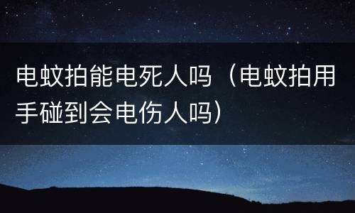 电蚊拍能电死人吗（电蚊拍用手碰到会电伤人吗）