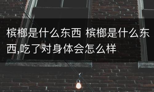 槟榔是什么东西 槟榔是什么东西,吃了对身体会怎么样