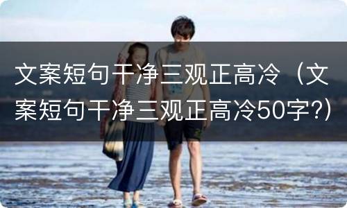 文案短句干净三观正高冷（文案短句干净三观正高冷50字?）