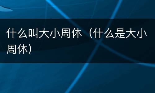 什么叫大小周休（什么是大小周休）