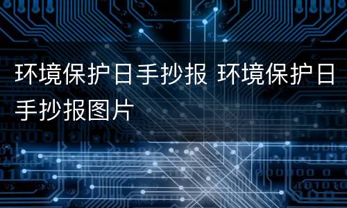 环境保护日手抄报 环境保护日手抄报图片