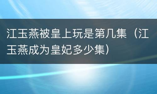 江玉燕被皇上玩是第几集（江玉燕成为皇妃多少集）