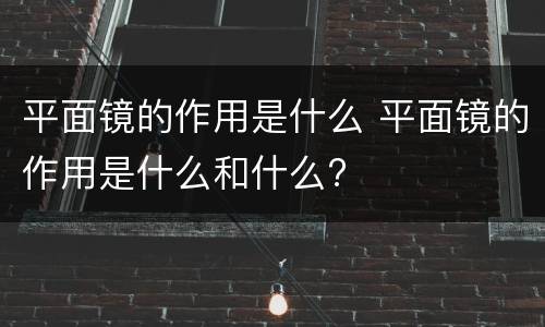 平面镜的作用是什么 平面镜的作用是什么和什么?