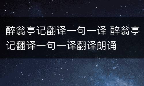 醉翁亭记翻译一句一译 醉翁亭记翻译一句一译翻译朗诵