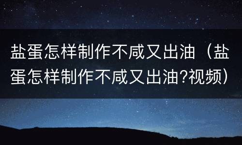 盐蛋怎样制作不咸又出油（盐蛋怎样制作不咸又出油?视频）