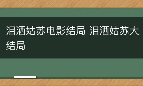 泪洒姑苏电影结局 泪洒姑苏大结局