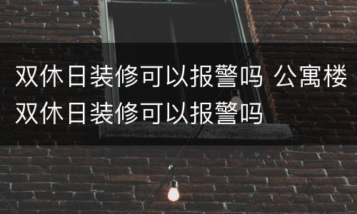 双休日装修可以报警吗 公寓楼双休日装修可以报警吗