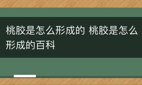 桃胶是怎么形成的 桃胶是怎么形成的百科