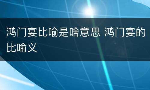 鸿门宴比喻是啥意思 鸿门宴的比喻义