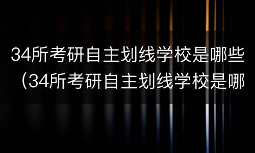 34所考研自主划线学校是哪些（34所考研自主划线学校是哪些大学）