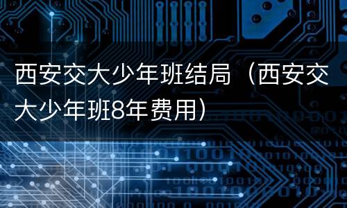 西安交大少年班结局（西安交大少年班8年费用）