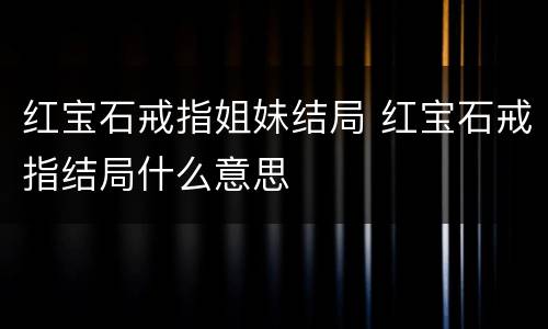 红宝石戒指姐妹结局 红宝石戒指结局什么意思