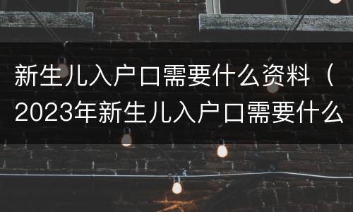 新生儿入户口需要什么资料（2023年新生儿入户口需要什么资料）