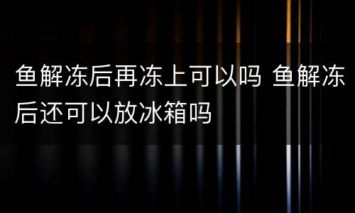 鱼解冻后再冻上可以吗 鱼解冻后还可以放冰箱吗