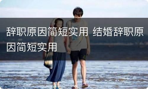 辞职原因简短实用 结婚辞职原因简短实用