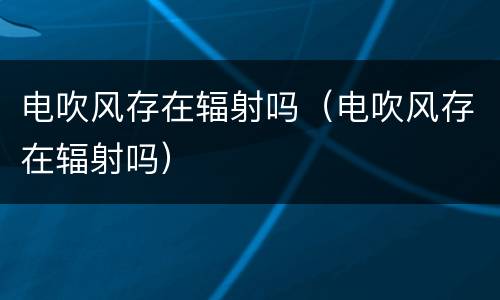 电吹风存在辐射吗（电吹风存在辐射吗）