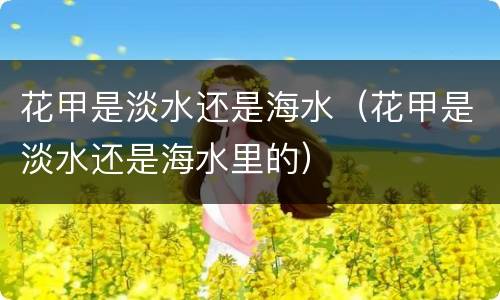 花甲是淡水还是海水（花甲是淡水还是海水里的）