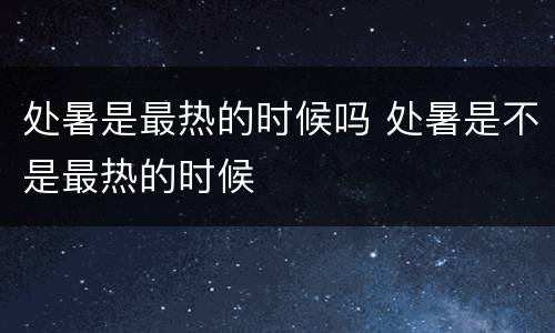 处暑是最热的时候吗 处暑是不是最热的时候